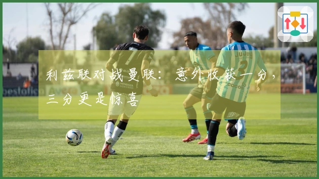 利兹联对战曼联：意外收获一分，三分更是惊喜