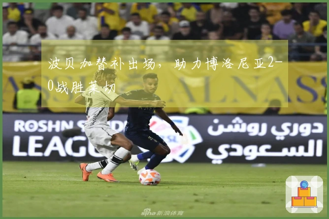 波贝加替补出场，助力博洛尼亚2-0战胜莱切