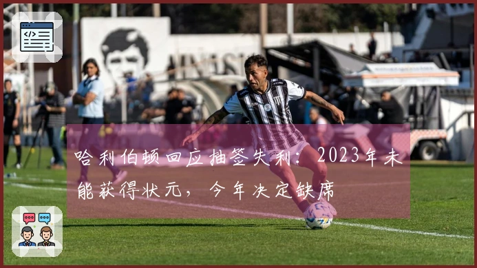 哈利伯顿回应抽签失利：2023年未能获得状元，今年决定缺席