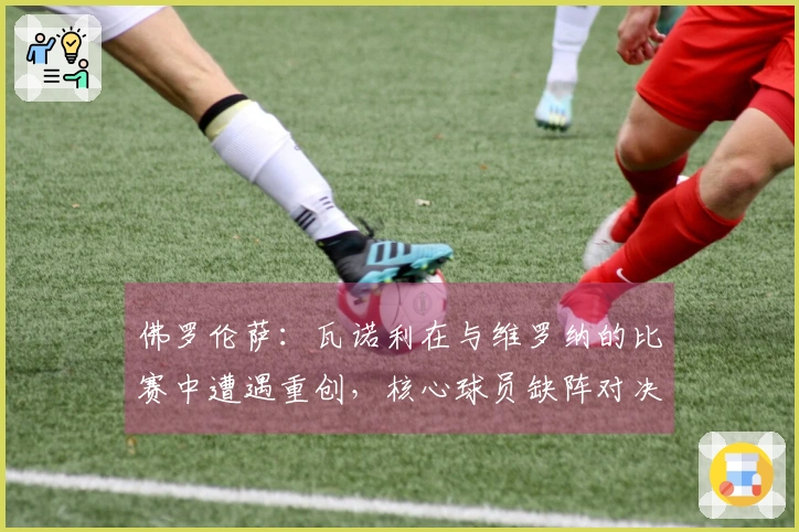 佛罗伦萨：瓦诺利在与维罗纳的比赛中遭遇重创，核心球员缺阵对决拉齐奥