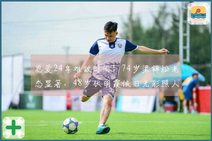 恩爱24年难敌时间！74岁梁锦松老态显著，48岁伏明霞依旧光彩照人