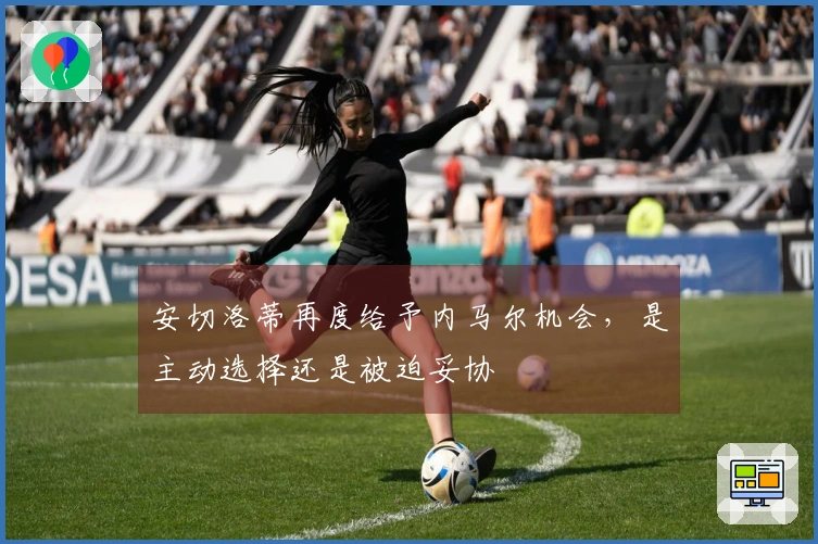 安切洛蒂再度给予内马尔机会，是主动选择还是被迫妥协