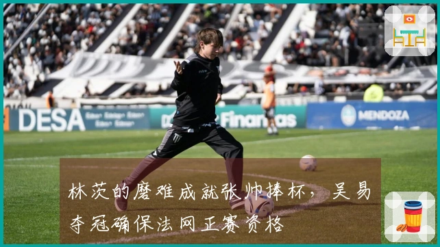 林茨的磨难成就张帅捧杯，吴易昺夺冠确保法网正赛资格