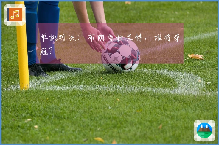 单挑对决：布朗与杜兰特，谁将夺冠？