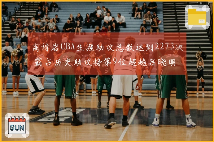 高诗岩CBA生涯助攻总数达到2273次 霸占历史助攻榜第9位超越吕晓明