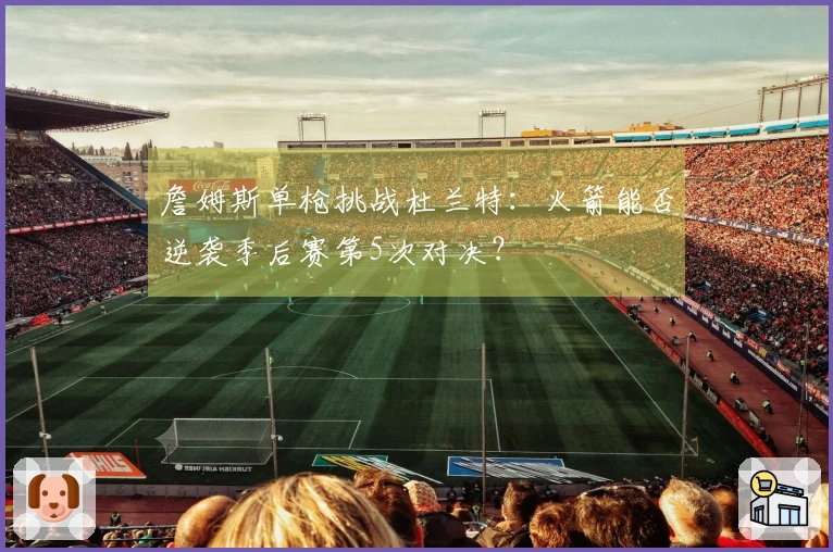 詹姆斯单枪挑战杜兰特：火箭能否逆袭季后赛第5次对决？