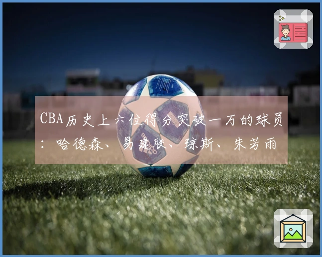 CBA历史上六位得分突破一万的球员：哈德森、易建联、琼斯、朱芳雨、刘炜、王哲林