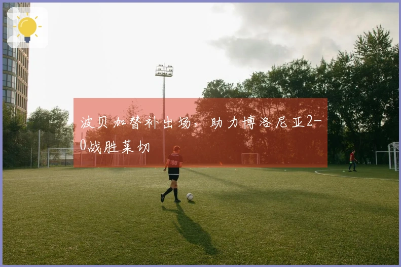波贝加替补出场，助力博洛尼亚2-0战胜莱切
