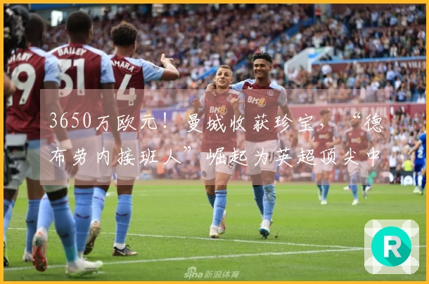 3650万欧元！曼城收获珍宝，“德布劳内接班人”崛起为英超顶尖中场！