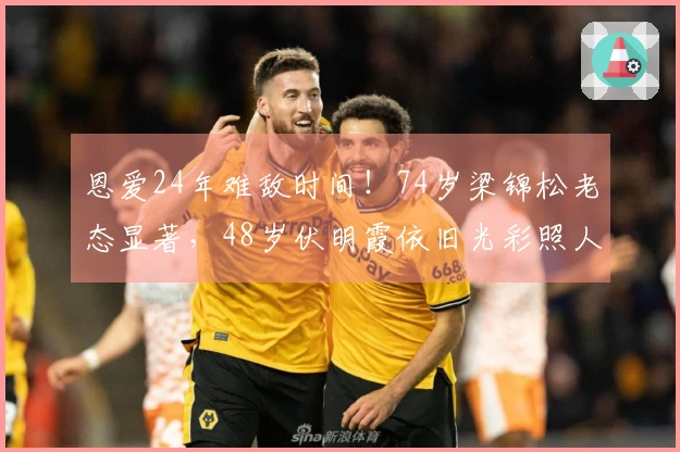 恩爱24年难敌时间！74岁梁锦松老态显著，48岁伏明霞依旧光彩照人
