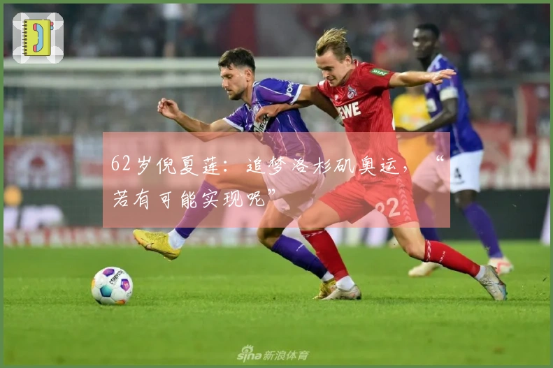 62岁倪夏莲：追梦洛杉矶奥运，“若有可能实现呢”