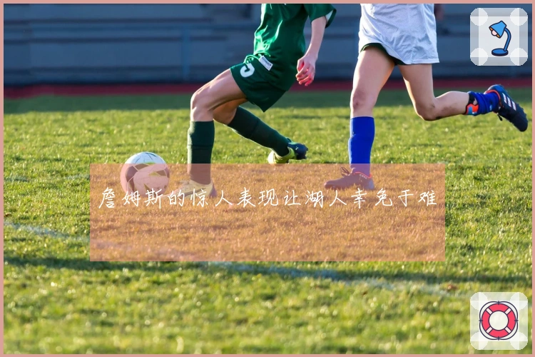 詹姆斯的惊人表现让湖人幸免于难