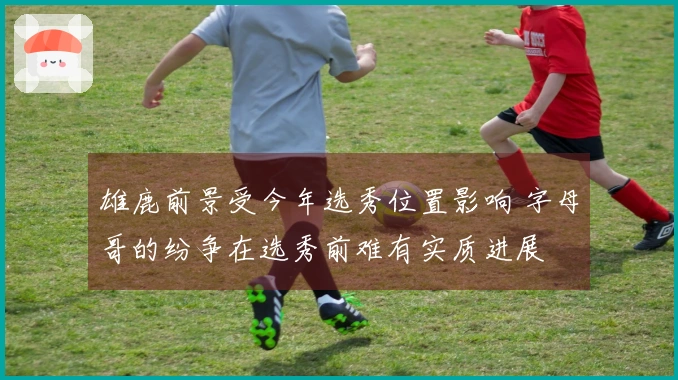 雄鹿前景受今年选秀位置影响 字母哥的纷争在选秀前难有实质进展