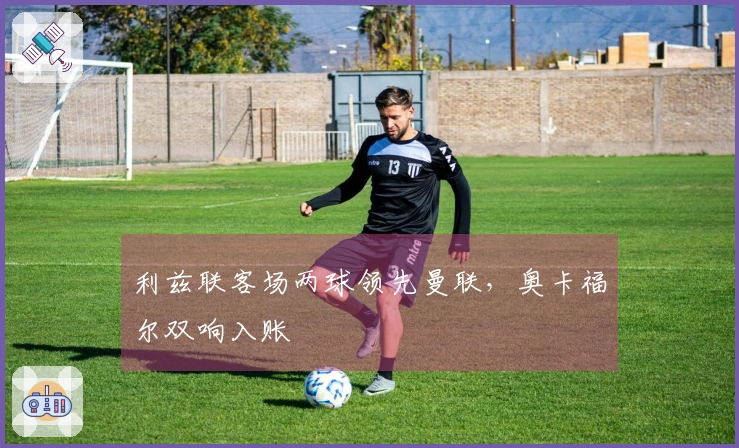 利兹联客场两球领先曼联，奥卡福尔双响入账