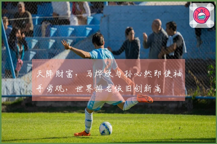 天降财富，马烨欣与孙心然即使袖手旁观，世界排名依旧创新高