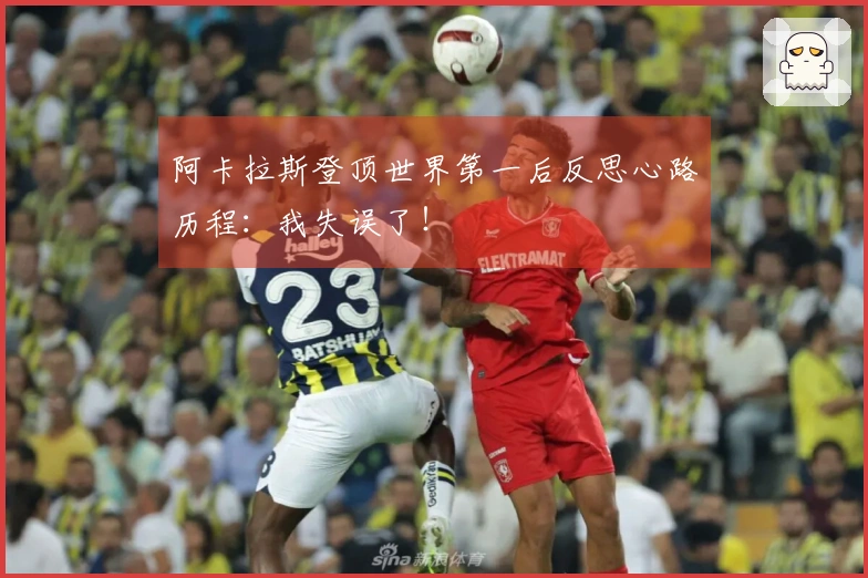 阿卡拉斯登顶世界第一后反思心路历程：我失误了！