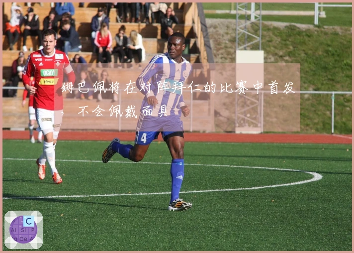 姆巴佩将在对阵拜仁的比赛中首发，不会佩戴面具