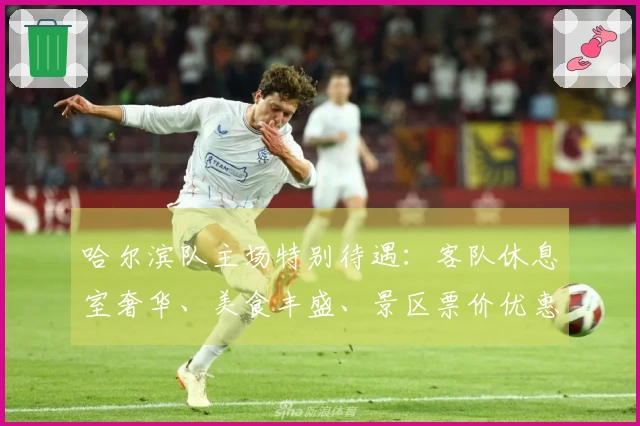 哈尔滨队主场特别待遇：客队休息室奢华、美食丰盛、景区票价优惠，阿城热情迎接赛事盛况