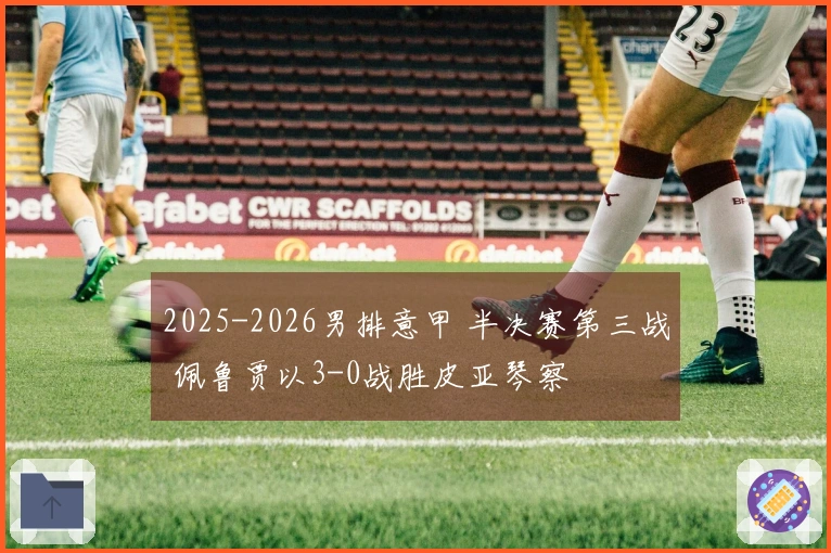 2025-2026男排意甲 半决赛第三战 佩鲁贾以3-0战胜皮亚琴察
