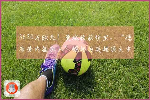 3650万欧元！曼城收获珍宝，“德布劳内接班人”崛起为英超顶尖中场！