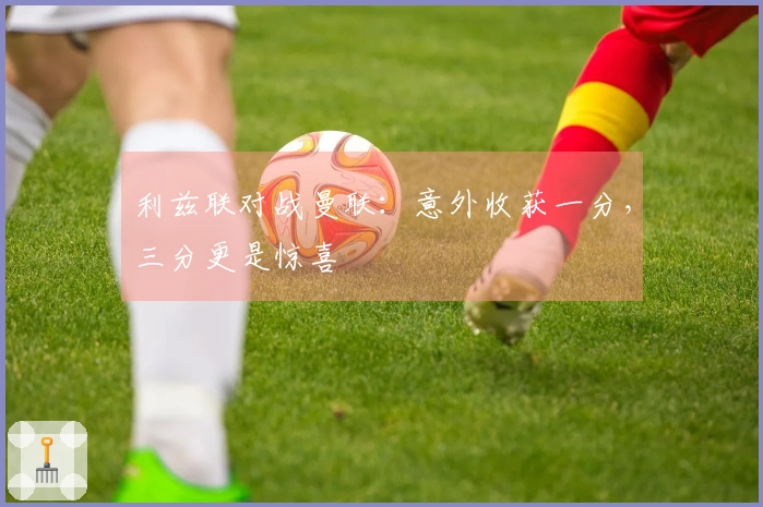 利兹联对战曼联：意外收获一分，三分更是惊喜
