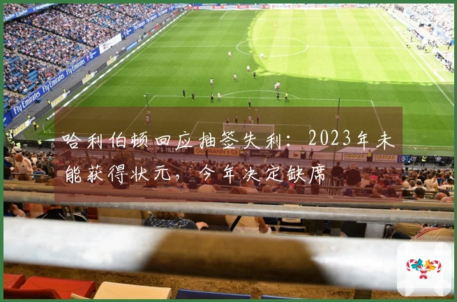 哈利伯顿回应抽签失利：2023年未能获得状元，今年决定缺席