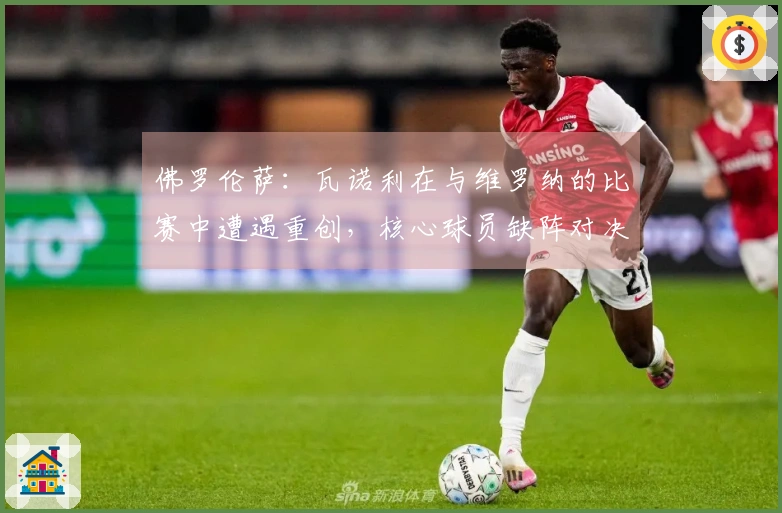 佛罗伦萨：瓦诺利在与维罗纳的比赛中遭遇重创，核心球员缺阵对决拉齐奥