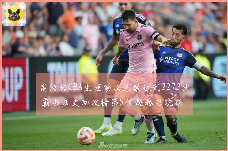 高诗岩CBA生涯助攻总数达到2273次 霸占历史助攻榜第9位超越吕晓明