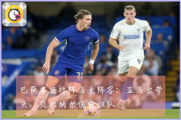 巴萨客场对阵马竞阵容：亚马尔带头，贝尔纳尔伤愈归队