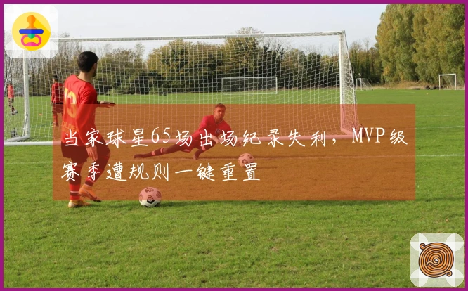 当家球星65场出场纪录失利，MVP级赛季遭规则一键重置