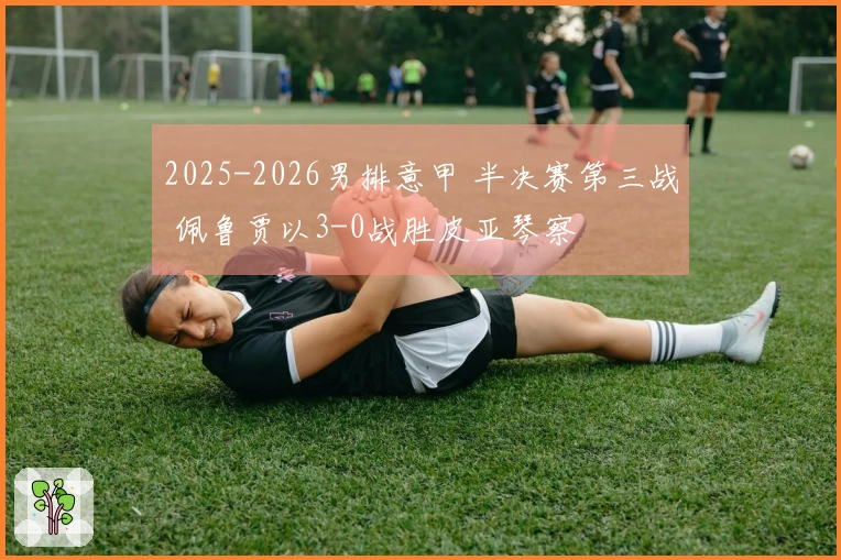 2025-2026男排意甲 半决赛第三战 佩鲁贾以3-0战胜皮亚琴察